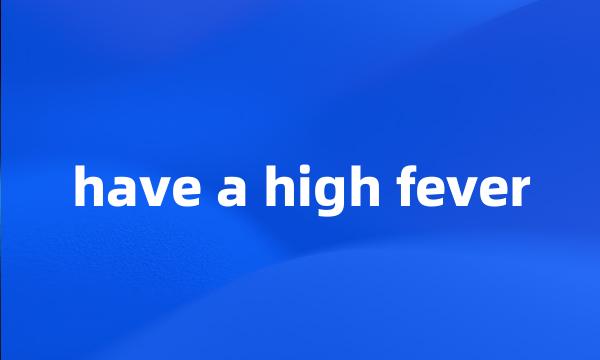 have a high fever