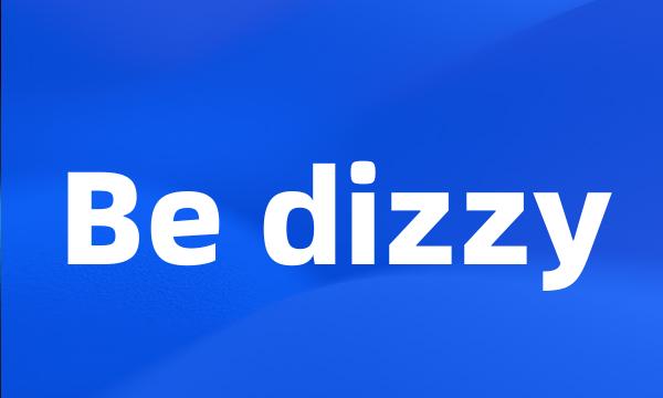 Be dizzy