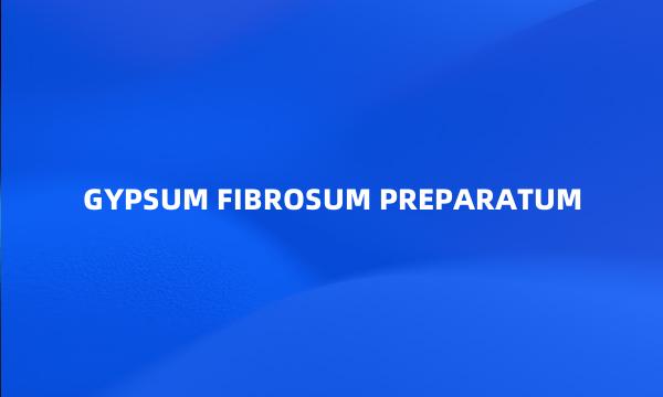 GYPSUM FIBROSUM PREPARATUM