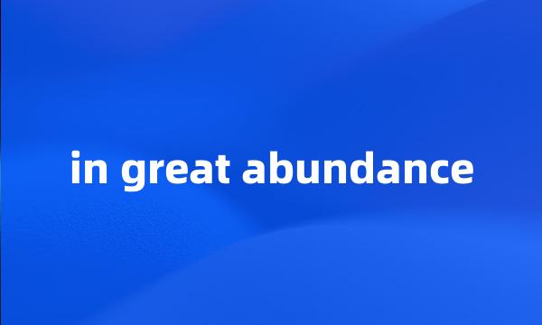 in great abundance