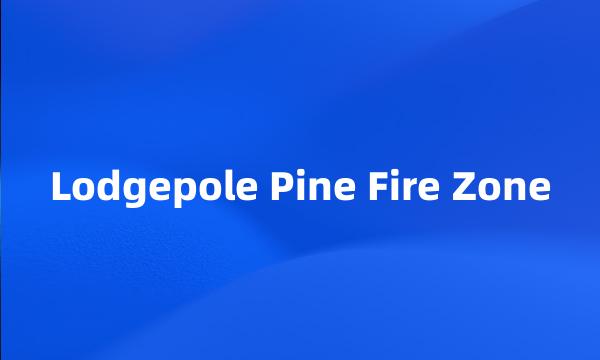 Lodgepole Pine Fire Zone