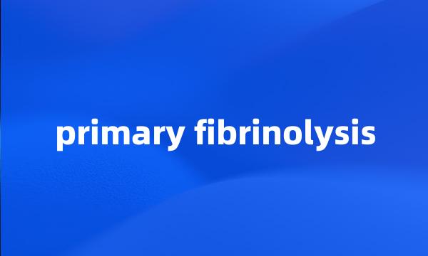 primary fibrinolysis