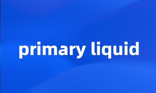 primary liquid