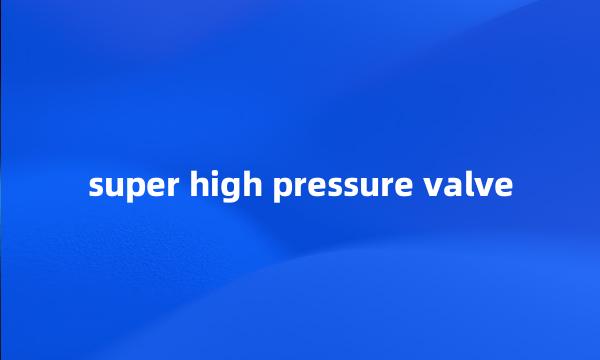 super high pressure valve