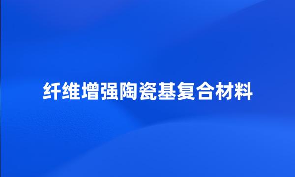 纤维增强陶瓷基复合材料