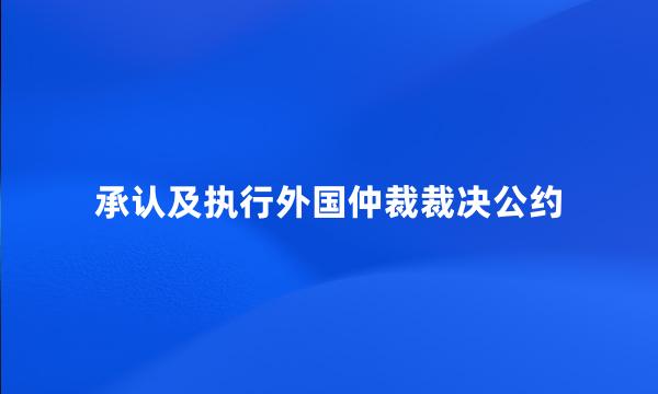 承认及执行外国仲裁裁决公约